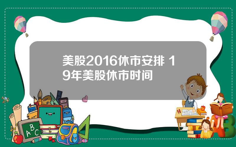 美股2016休市安排 19年美股休市时间